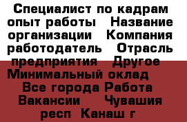 Специалист по кадрам-опыт работы › Название организации ­ Компания-работодатель › Отрасль предприятия ­ Другое › Минимальный оклад ­ 1 - Все города Работа » Вакансии   . Чувашия респ.,Канаш г.